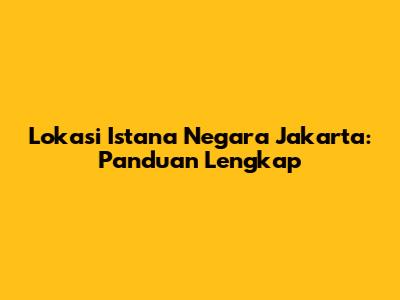 Lokasi Istana Negara Jakarta: Panduan Lengkap