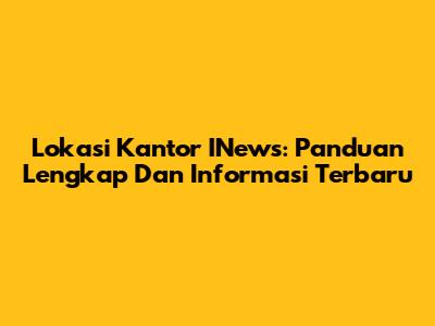Lokasi Kantor INews: Panduan Lengkap Dan Informasi Terbaru