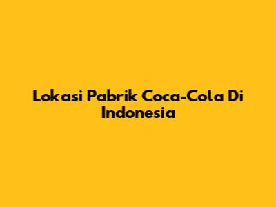 Lokasi Pabrik Coca-Cola Di Indonesia