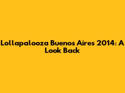 Lollapalooza Buenos Aires 2014: A Look Back
