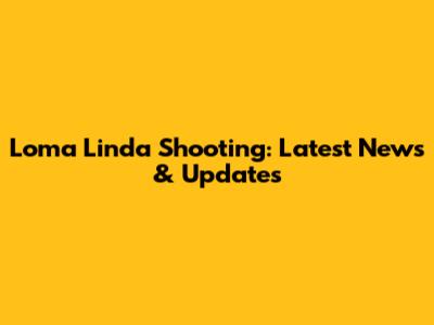 Loma Linda Shooting: Latest News & Updates