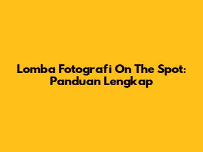 Lomba Fotografi On The Spot: Panduan Lengkap