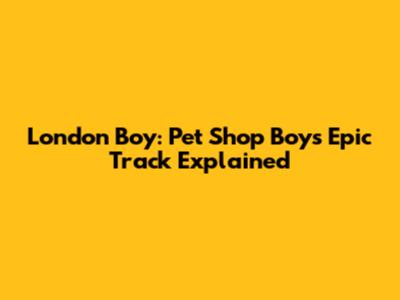 London Boy: Pet Shop Boys' Epic Track Explained