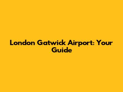 London Gatwick Airport: Your Guide