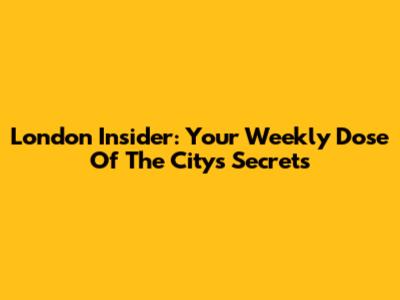 London Insider: Your Weekly Dose Of The City's Secrets
