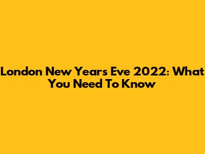 London New Year's Eve 2022: What You Need To Know