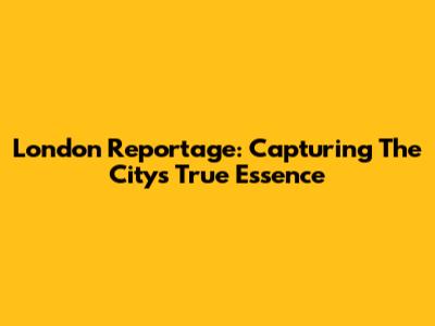 London Reportage: Capturing The City's True Essence