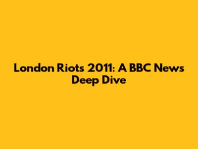 London Riots 2011: A BBC News Deep Dive