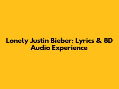 Lonely Justin Bieber: Lyrics & 8D Audio Experience