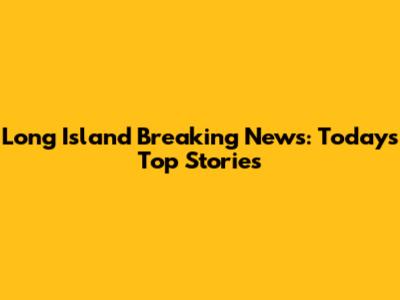 Long Island Breaking News: Today's Top Stories