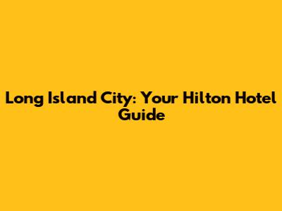 Long Island City: Your Hilton Hotel Guide