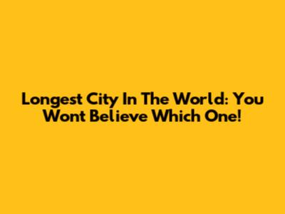 Longest City In The World: You Won't Believe Which One!