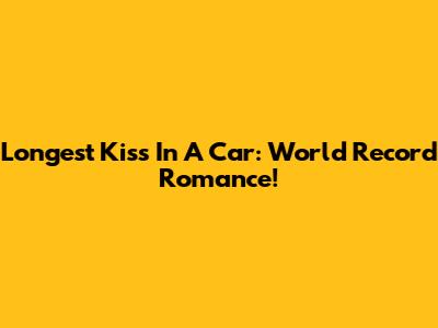 Longest Kiss In A Car: World Record Romance!