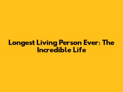 Longest Living Person Ever: The Incredible Life