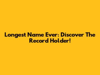 Longest Name Ever: Discover The Record Holder!