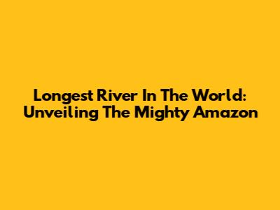 Longest River In The World: Unveiling The Mighty Amazon