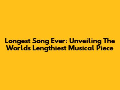 Longest Song Ever: Unveiling The World's Lengthiest Musical Piece