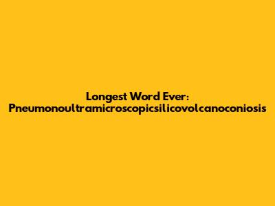 Longest Word Ever: Pneumonoultramicroscopicsilicovolcanoconiosis