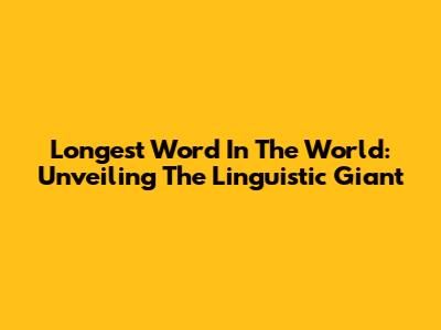Longest Word In The World: Unveiling The Linguistic Giant