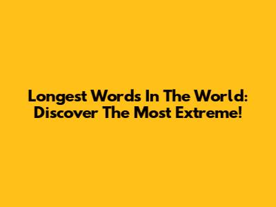 Longest Words In The World: Discover The Most Extreme!