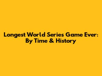 Longest World Series Game Ever: By Time & History
