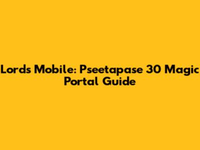 Lords Mobile: Pseetapase 30 Magic Portal Guide