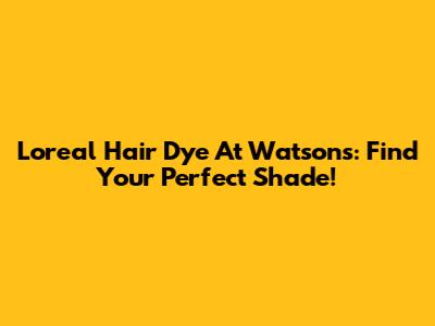 Loreal Hair Dye At Watsons: Find Your Perfect Shade!