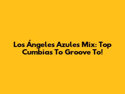 Los Ángeles Azules Mix: Top Cumbias To Groove To!