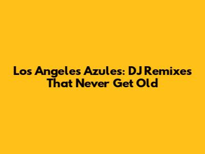 Los Angeles Azules: DJ Remixes That Never Get Old