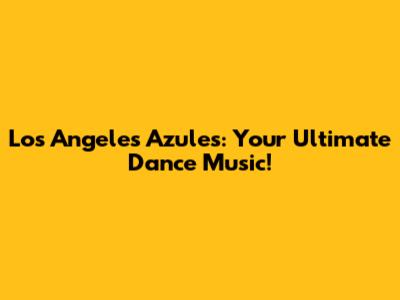 Los Angeles Azules: Your Ultimate Dance Music!