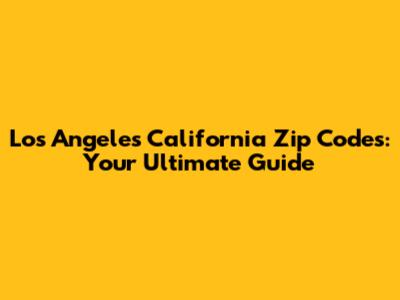 Los Angeles California Zip Codes: Your Ultimate Guide