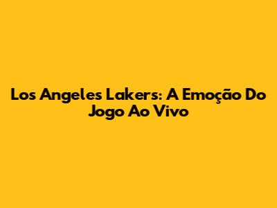 Los Angeles Lakers: A Emoção Do Jogo Ao Vivo