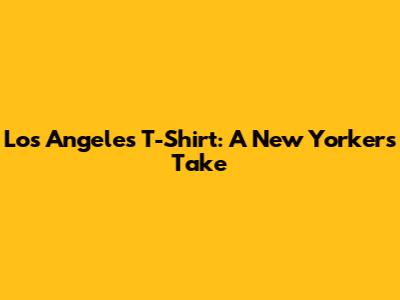 Los Angeles T-Shirt: A New Yorker's Take