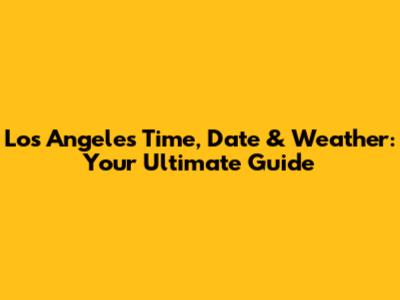 Los Angeles Time, Date & Weather: Your Ultimate Guide