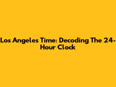 Los Angeles Time: Decoding The 24-Hour Clock
