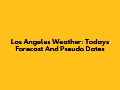 Los Angeles Weather: Today's Forecast And Pseudo Dates