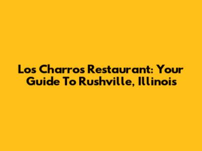 Los Charros Restaurant: Your Guide To Rushville, Illinois