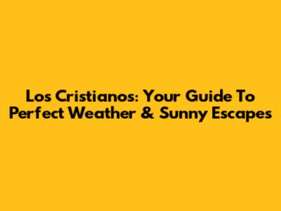 Los Cristianos: Your Guide To Perfect Weather & Sunny Escapes