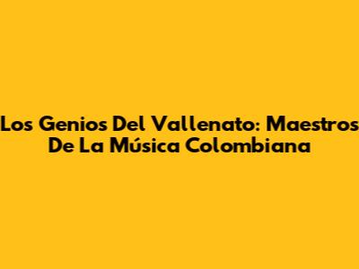 Los Genios Del Vallenato: Maestros De La Música Colombiana
