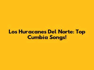 Los Huracanes Del Norte: Top Cumbia Songs!