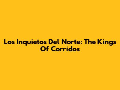 Los Inquietos Del Norte: The Kings Of Corridos