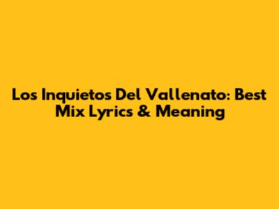 Los Inquietos Del Vallenato: Best Mix Lyrics & Meaning