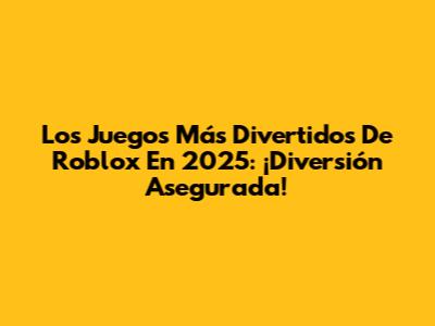 Los Juegos Más Divertidos De Roblox En 2025: ¡Diversión Asegurada!