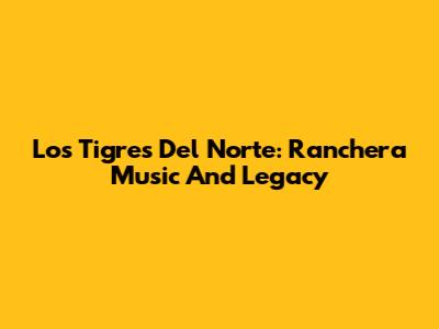 Los Tigres Del Norte: Ranchera Music And Legacy