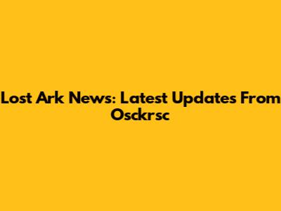 Lost Ark News: Latest Updates From Osckrsc