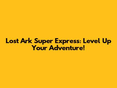Lost Ark Super Express: Level Up Your Adventure!