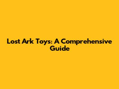 Lost Ark Toys: A Comprehensive Guide