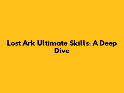 Lost Ark Ultimate Skills: A Deep Dive