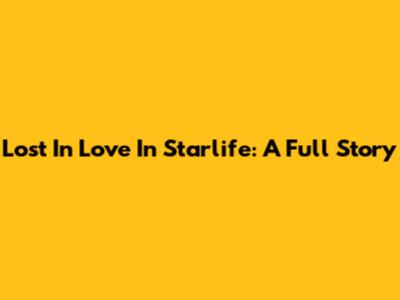 Lost In Love In Starlife: A Full Story