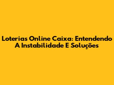 Loterias Online Caixa: Entendendo A Instabilidade E Soluções